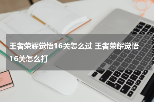 王者荣耀觉悟16关怎么过 王者荣耀觉悟16关怎么打