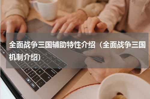 全面战争三国辅助特性介绍（全面战争三国机制介绍）