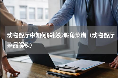 动物餐厅中如何解锁妙脆角菜谱（动物餐厅菜品解锁）