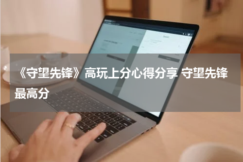 《守望先锋》高玩上分心得分享 守望先锋最高分