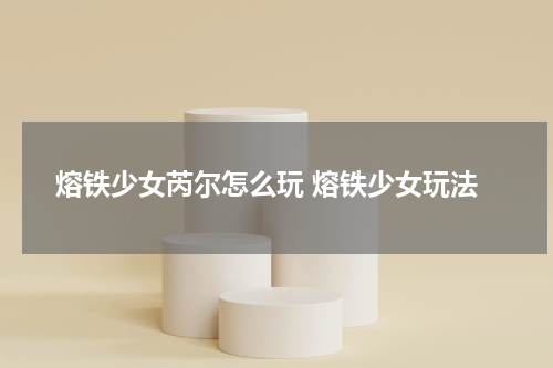 熔铁少女芮尔怎么玩 熔铁少女玩法