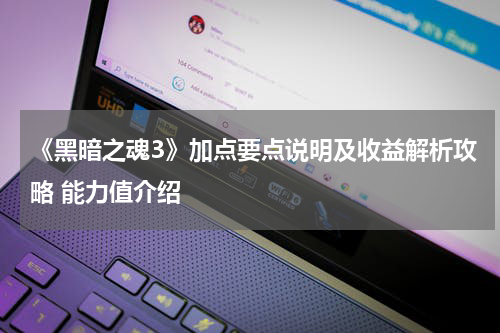 《黑暗之魂3》加点要点说明及收益解析攻略 能力值介绍