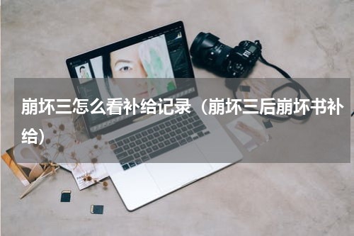 崩坏三怎么看补给记录（崩坏三后崩坏书补给）