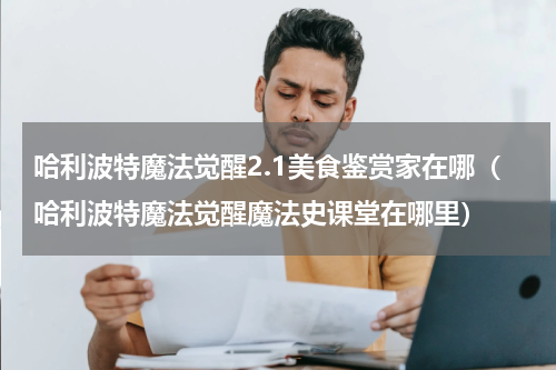 哈利波特魔法觉醒2.1美食鉴赏家在哪（哈利波特魔法觉醒魔法史课堂在哪里）