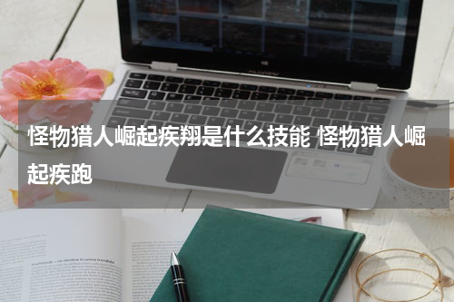 怪物猎人崛起疾翔是什么技能 怪物猎人崛起疾跑