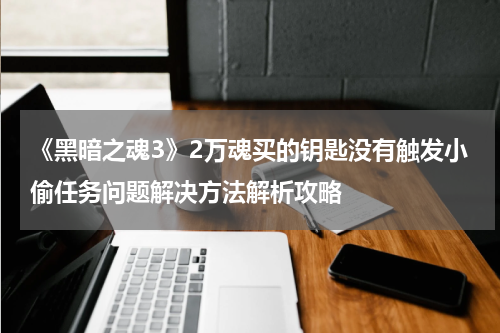 《黑暗之魂3》2万魂买的钥匙没有触发小偷任务问题解决方法解析攻略