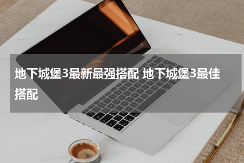 地下城堡3最新最强搭配 地下城堡3最佳搭配