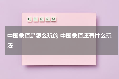 中国象棋是怎么玩的 中国象棋还有什么玩法