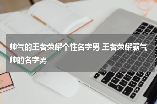 帅气的王者荣耀个性名字男 王者荣耀霸气帅的名字男