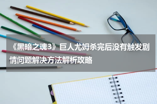 《黑暗之魂3》巨人尤姆杀完后没有触发剧情问题解决方法解析攻略