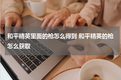 和平精英里面的枪怎么得到 和平精英的枪怎么获取