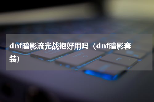 dnf暗影流光战袍好用吗（dnf暗影套装）