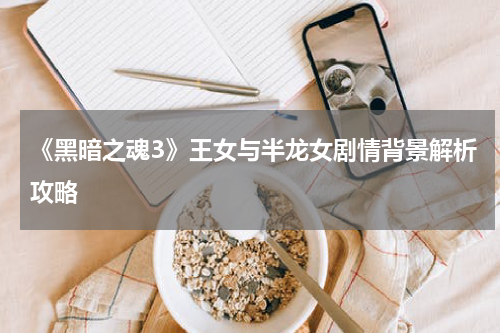 《黑暗之魂3》王女与半龙女剧情背景解析攻略