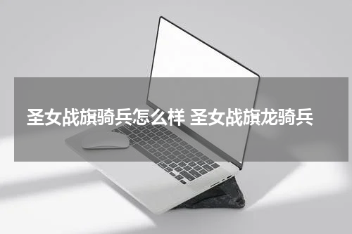 圣女战旗骑兵怎么样 圣女战旗龙骑兵