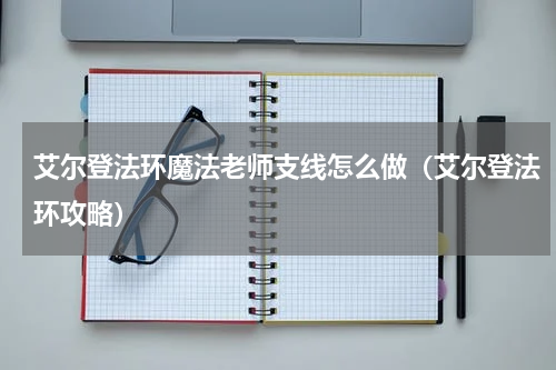 艾尔登法环魔法老师支线怎么做（艾尔登法环攻略）