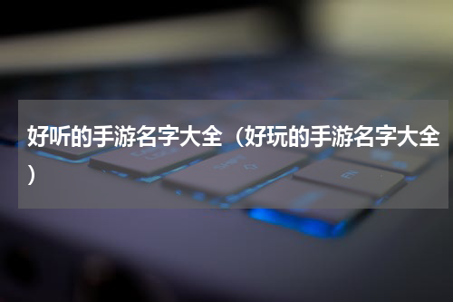 好听的手游名字大全（好玩的手游名字大全）