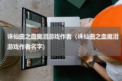 诛仙曲之血魔泪游戏作者（诛仙曲之血魔泪游戏作者名字）