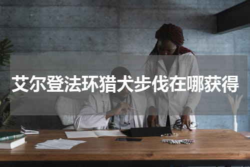 艾尔登法环猎犬步伐在哪获得