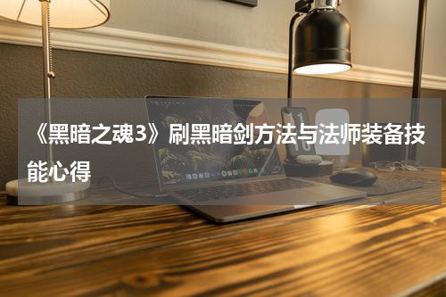《黑暗之魂3》刷黑暗剑方法与法师装备技能心得
