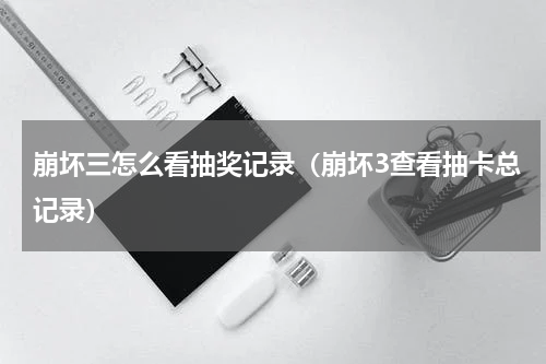 崩坏三怎么看抽奖记录（崩坏3查看抽卡总记录）