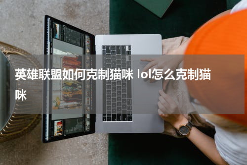 英雄联盟如何克制猫咪 lol怎么克制猫咪