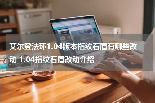 艾尔登法环1.04版本指纹石盾有哪些改动 1.04指纹石盾改动介绍