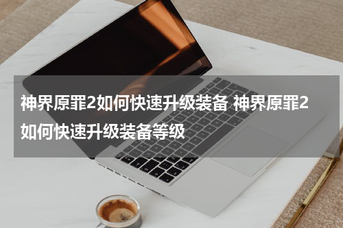 神界原罪2如何快速升级装备 神界原罪2如何快速升级装备等级