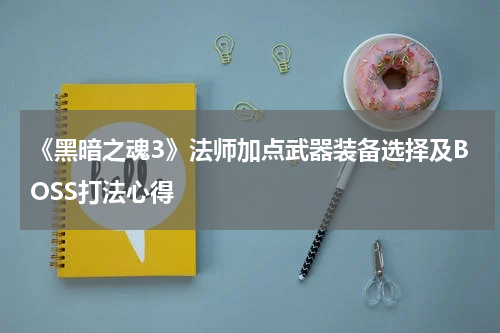 《黑暗之魂3》法师加点武器装备选择及BOSS打法心得