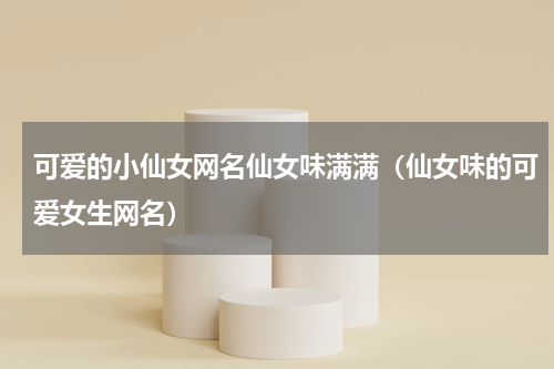 可爱的小仙女网名仙女味满满（仙女味的可爱女生网名）