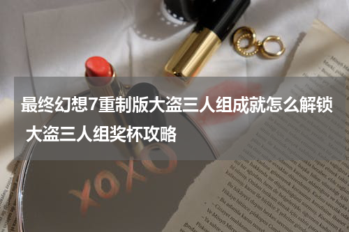 最终幻想7重制版大盗三人组成就怎么解锁 大盗三人组奖杯攻略