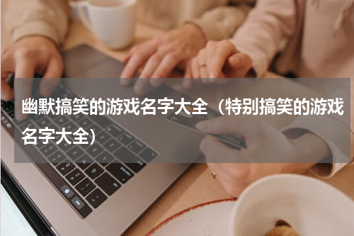 幽默搞笑的游戏名字大全（特别搞笑的游戏名字大全）