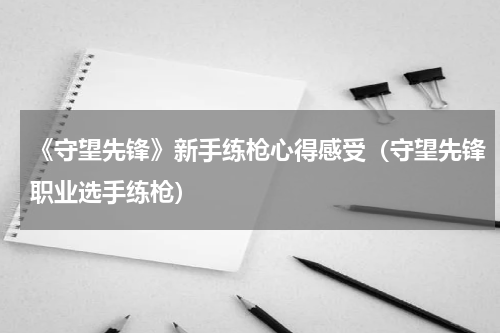 《守望先锋》新手练枪心得感受（守望先锋职业选手练枪）