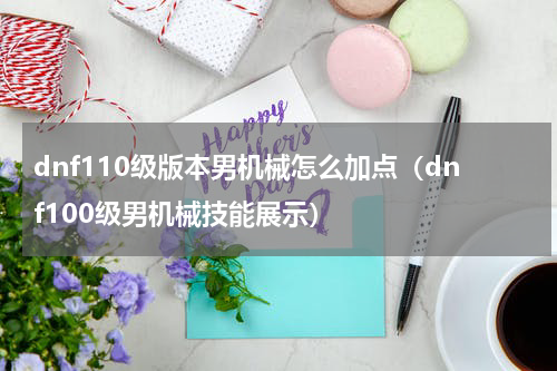 dnf110级版本男机械怎么加点（dnf100级男机械技能展示）