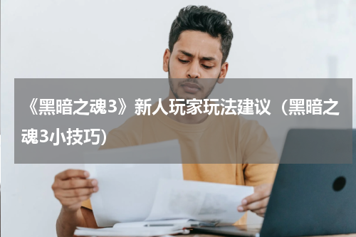 《黑暗之魂3》新人玩家玩法建议（黑暗之魂3小技巧）