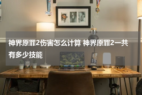 神界原罪2伤害怎么计算 神界原罪2一共有多少技能