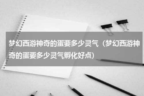梦幻西游神奇的蛋要多少灵气（梦幻西游神奇的蛋要多少灵气孵化好点）