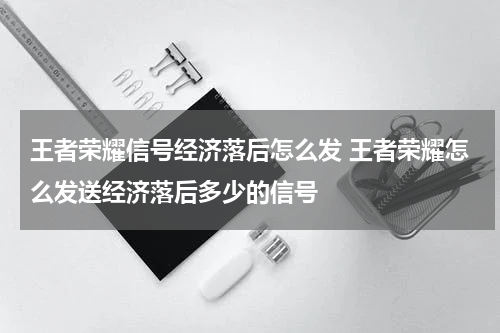 王者荣耀信号经济落后怎么发 王者荣耀怎么发送经济落后多少的信号