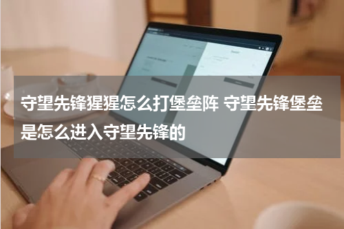 守望先锋猩猩怎么打堡垒阵 守望先锋堡垒是怎么进入守望先锋的