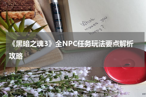 《黑暗之魂3》全NPC任务玩法要点解析攻略