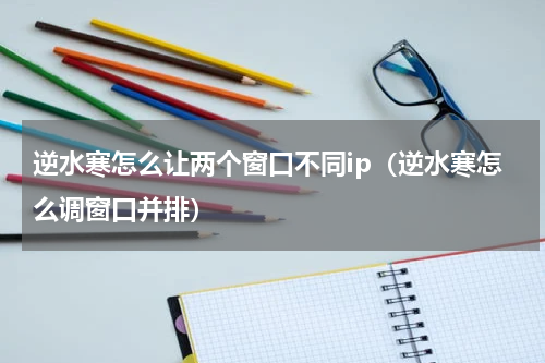 逆水寒怎么让两个窗口不同ip（逆水寒怎么调窗口并排）