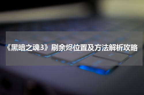 《黑暗之魂3》刷余烬位置及方法解析攻略