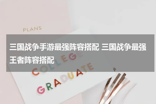 三国战争手游最强阵容搭配 三国战争最强王者阵容搭配