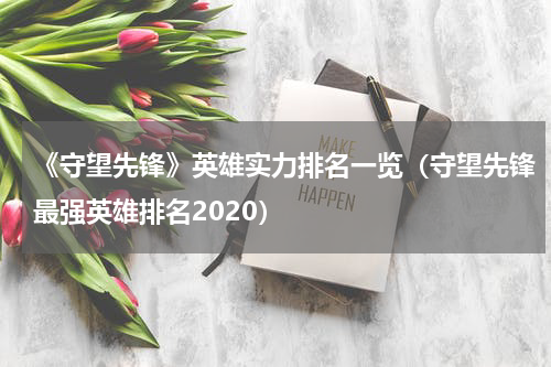 《守望先锋》英雄实力排名一览（守望先锋最强英雄排名2020）