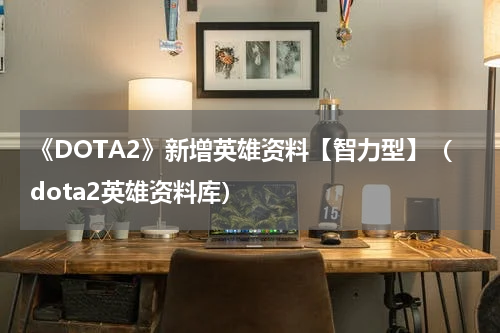 《DOTA2》新增英雄资料【智力型】（dota2英雄资料库）