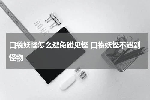 口袋妖怪怎么避免碰见怪 口袋妖怪不遇到怪物