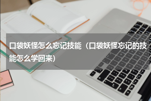 口袋妖怪怎么忘记技能（口袋妖怪忘记的技能怎么学回来）