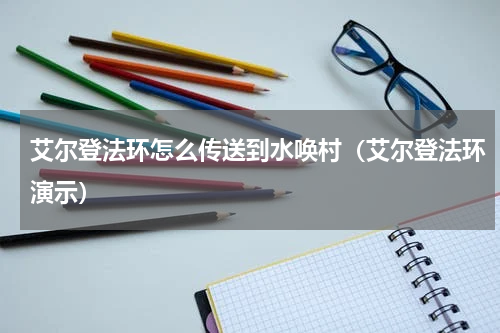 艾尔登法环怎么传送到水唤村（艾尔登法环演示）