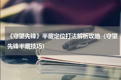 《守望先锋》半藏定位打法解析攻略（守望先锋半藏技巧）