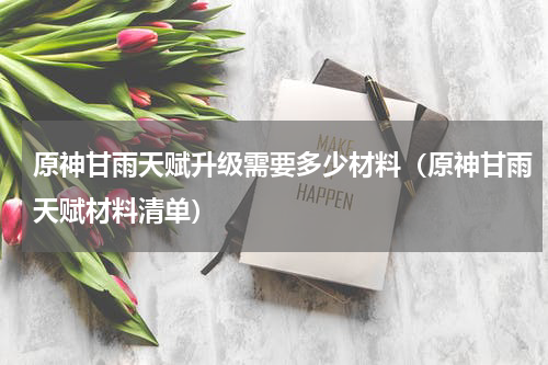 原神甘雨天赋升级需要多少材料（原神甘雨天赋材料清单）