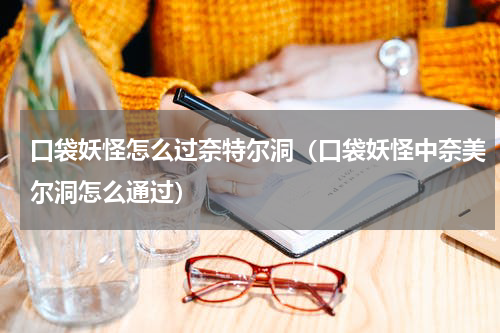 口袋妖怪怎么过奈特尔洞（口袋妖怪中奈美尔洞怎么通过）
